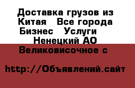 Доставка грузов из Китая - Все города Бизнес » Услуги   . Ненецкий АО,Великовисочное с.